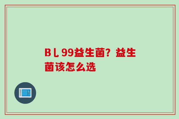 B乚99益生菌？益生菌该怎么选