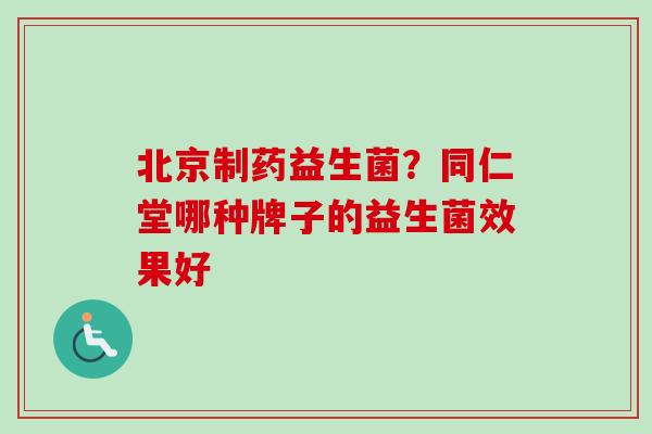北京制药益生菌?同仁堂哪种牌子的益生菌效果好 北京制药益生菌?同仁堂哪种牌子的益生菌效果好