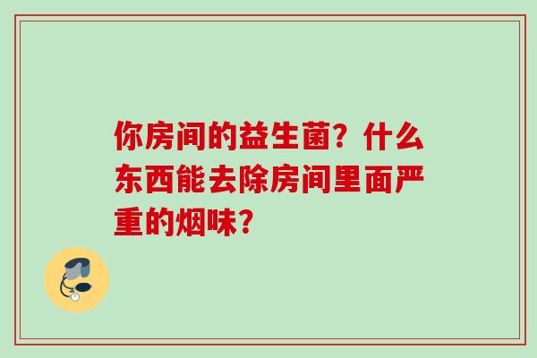 你房间的益生菌？什么东西能去除房间里面严重的烟味？