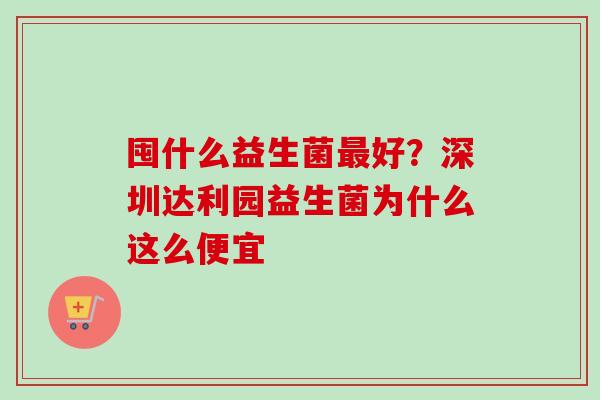 囤什么益生菌好？深圳达利园益生菌为什么这么便宜