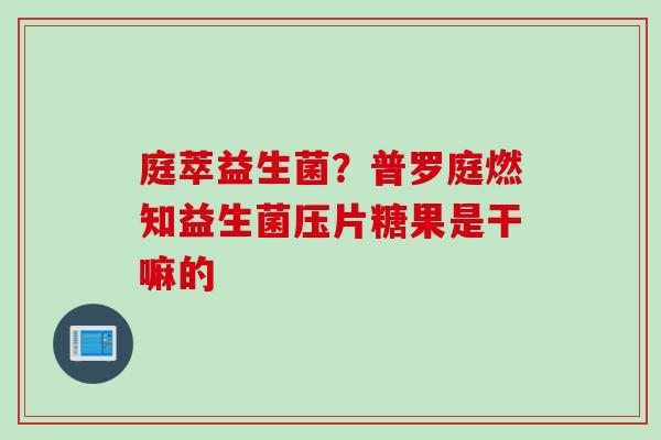 庭萃益生菌？普罗庭燃知益生菌压片糖果是干嘛的