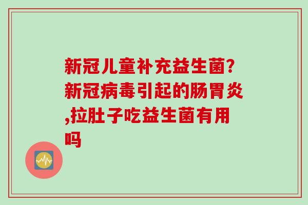 新冠儿童补充益生菌？新冠引起的肠,拉肚子吃益生菌有用吗