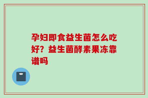 孕妇即食益生菌怎么吃好？益生菌酵素果冻靠谱吗