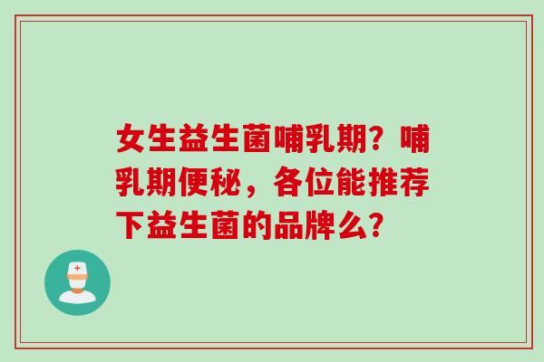 女生益生菌哺乳期？哺乳期，各位能推荐下益生菌的品牌么？