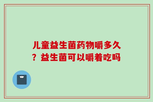 儿童益生菌嚼多久？益生菌可以嚼着吃吗