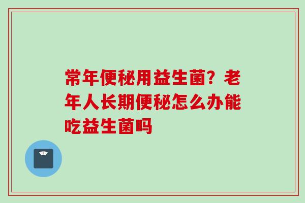 常年用益生菌？老年人长期怎么办能吃益生菌吗