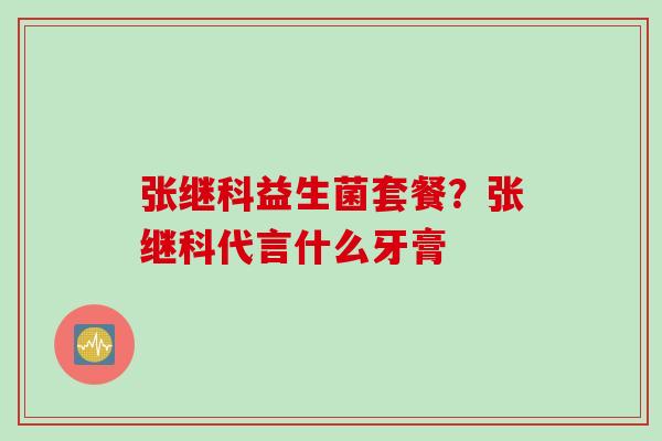 张继科益生菌套餐？张继科代言什么牙膏