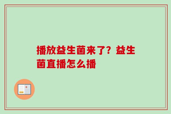 播放益生菌来了？益生菌直播怎么播