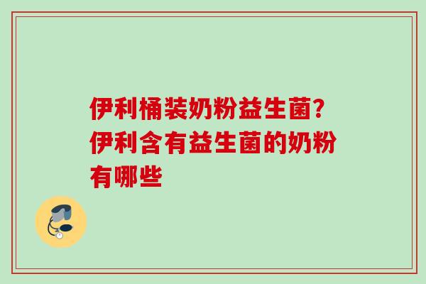 伊利桶装奶粉益生菌？伊利含有益生菌的奶粉有哪些