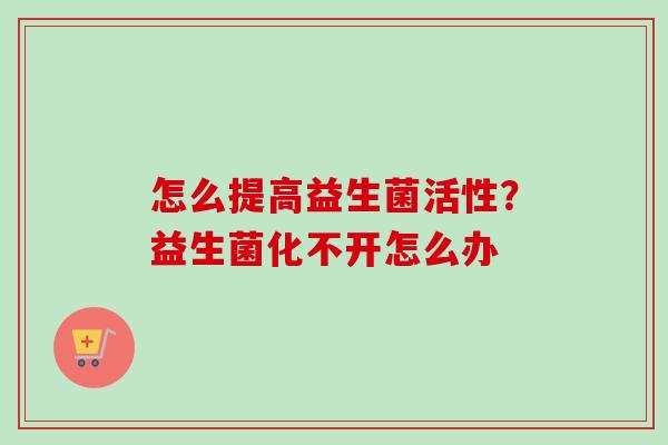 怎么提高益生菌活性？益生菌化不开怎么办