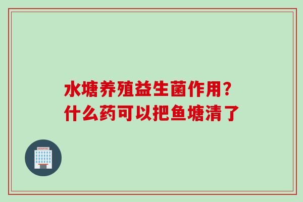 水塘养殖益生菌作用？什么药可以把鱼塘清了
