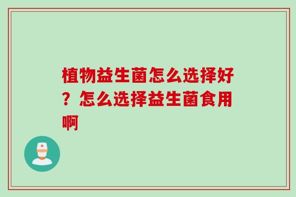 植物益生菌怎么选择好？怎么选择益生菌食用啊