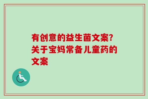 有创意的益生菌文案？关于宝妈常备儿童药的文案