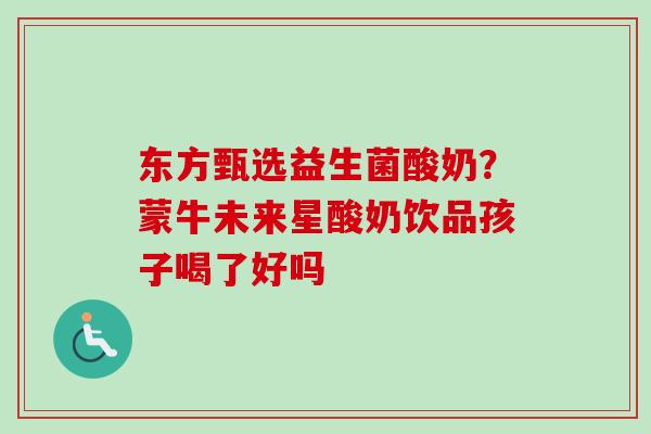 东方甄选益生菌酸奶?蒙牛未来星酸奶饮品孩子喝了好吗 东方甄选益生菌酸奶?蒙牛未来星酸奶饮品孩子喝了好吗
