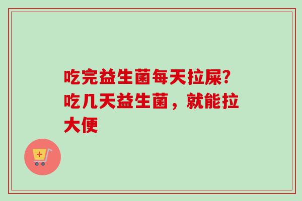 吃完益生菌每天拉屎？吃几天益生菌，就能拉大便
