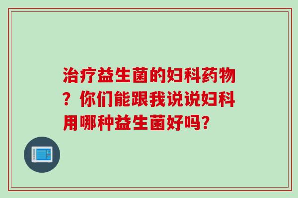 益生菌的？你们能跟我说说用哪种益生菌好吗？