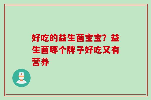 好吃的益生菌宝宝?益生菌哪个牌子好吃又有营养 好吃的益生菌宝宝?益生菌哪个牌子好吃又有营养