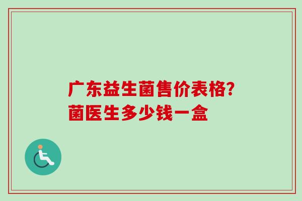 广东益生菌售价表格？菌医生多少钱一盒