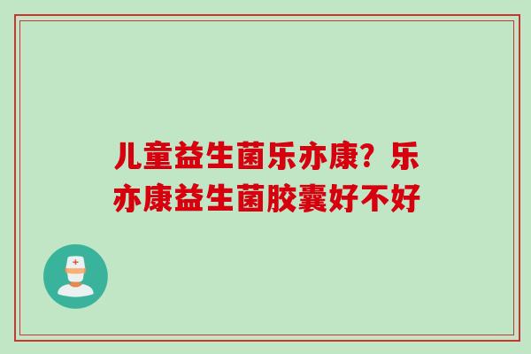 儿童益生菌乐亦康？乐亦康益生菌胶囊好不好