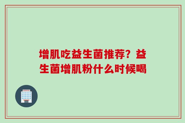 增肌吃益生菌推荐？益生菌增肌粉什么时候喝