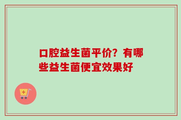 口腔益生菌平价？有哪些益生菌便宜效果好