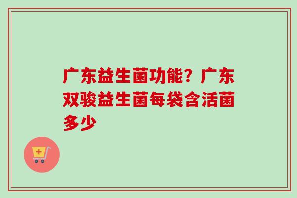 广东益生菌功能？广东双骏益生菌每袋含活菌多少