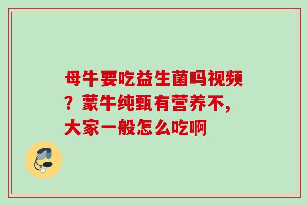 母牛要吃益生菌吗视频？蒙牛纯甄有营养不,大家一般怎么吃啊