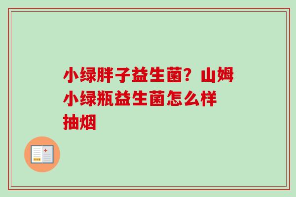 小绿胖子益生菌？山姆小绿瓶益生菌怎么样 抽烟