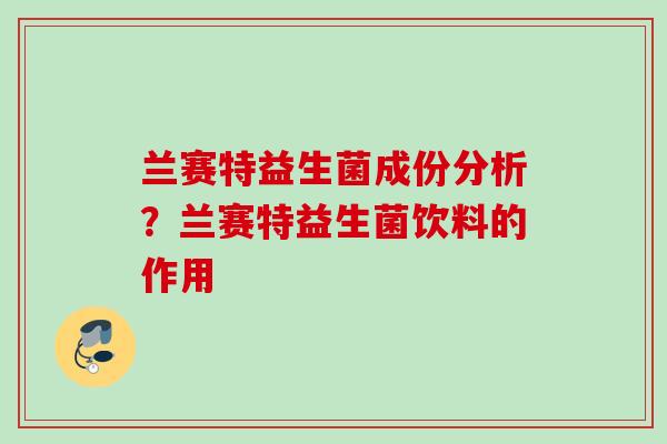 兰赛特益生菌成份分析?兰赛特益生菌饮料的作用 兰赛特益生菌成份分析?兰赛特益生菌饮料的作用