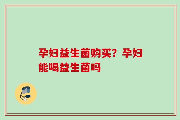 孕妇益生菌购买？孕妇能喝益生菌吗