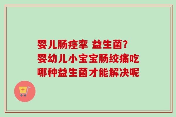 婴儿肠痉挛 益生菌？婴幼儿小宝宝肠绞痛吃哪种益生菌才能解决呢