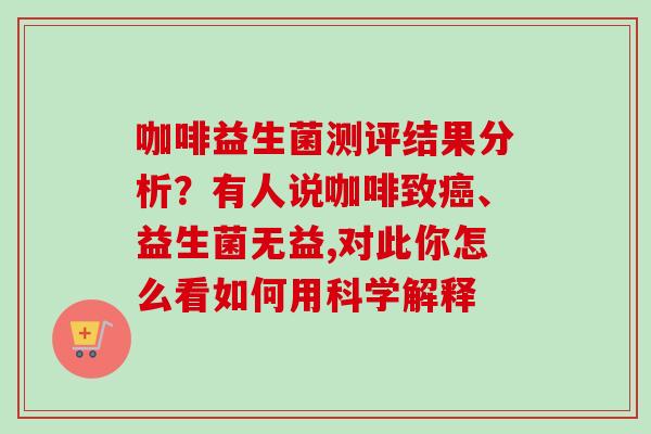 咖啡益生菌测评结果分析？有人说咖啡致、益生菌无益,对此你怎么看如何用科学解释
