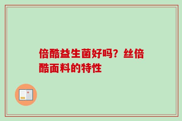 倍酷益生菌好吗?丝倍酷面料的特性 倍酷益生菌好吗?丝倍酷面料的特性