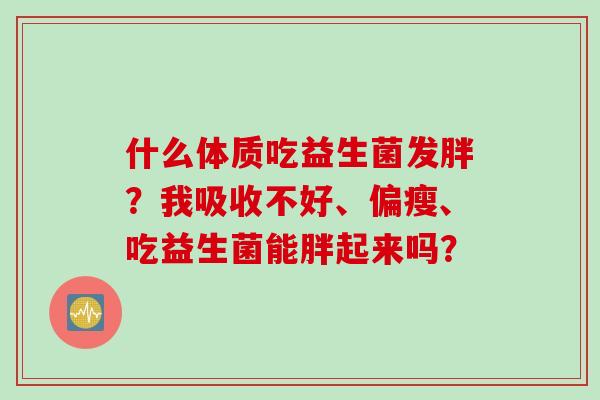 什么体质吃益生菌发胖?我吸收不好、偏瘦、吃益生菌能胖起来吗? 什么体质吃益生菌发胖?我吸收不好、偏瘦、吃益生菌能胖起来吗?