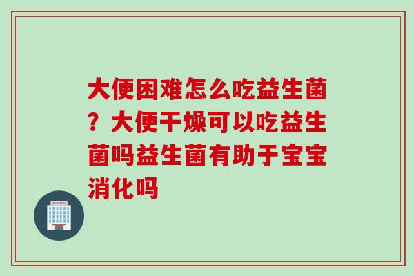 大便困难怎么吃益生菌？大便干燥可以吃益生菌吗益生菌有助于宝宝消化吗