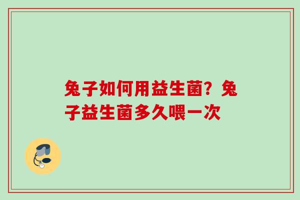 兔子如何用益生菌？兔子益生菌多久喂一次