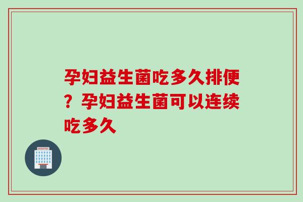 孕妇益生菌吃多久排便?孕妇益生菌可以连续吃多久 孕妇益生菌吃多久排便?孕妇益生菌可以连续吃多久