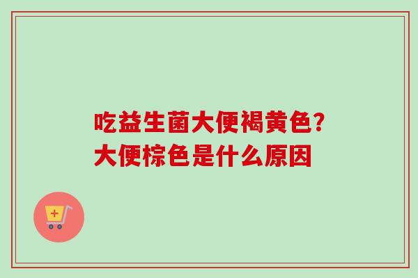 吃益生菌大便褐黄色？大便棕色是什么原因