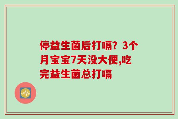 停益生菌后打嗝？3个月宝宝7天没大便,吃完益生菌总打嗝