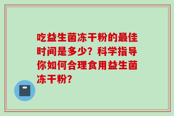吃益生菌冻干粉的佳时间是多少？科学指导你如何合理食用益生菌冻干粉？