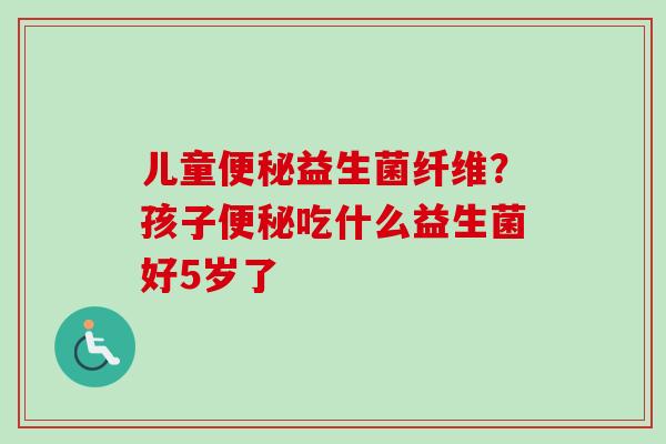 儿童益生菌纤维？孩子吃什么益生菌好5岁了