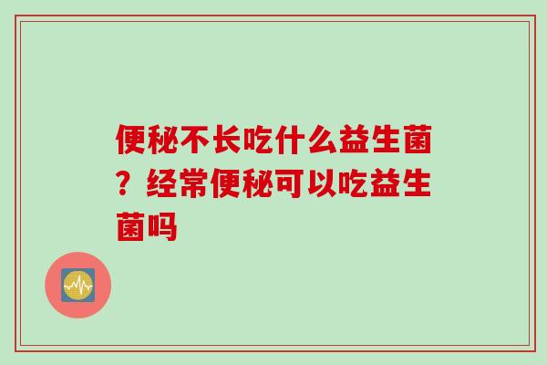 不长吃什么益生菌？经常可以吃益生菌吗