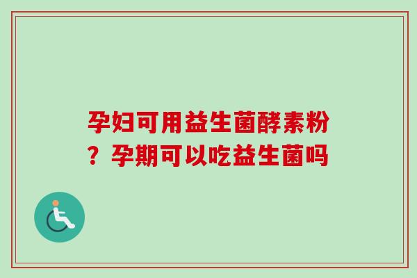 孕妇可用益生菌酵素粉？孕期可以吃益生菌吗
