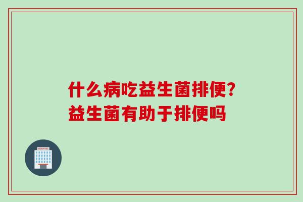 什么吃益生菌排便?益生菌有助于排便吗 什么吃益生菌排便?益生菌有助于排便吗