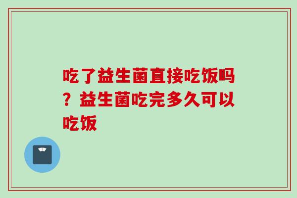 吃了益生菌直接吃饭吗？益生菌吃完多久可以吃饭