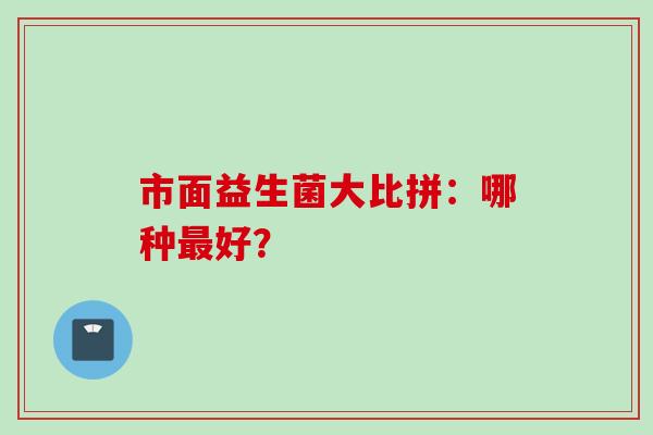 市面益生菌大比拼：哪种好？