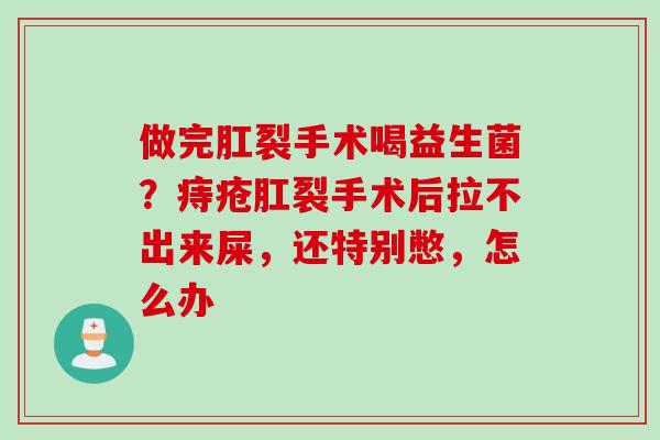做完肛裂手术喝益生菌？痔疮肛裂手术后拉不出来屎，还特别憋，怎么办
