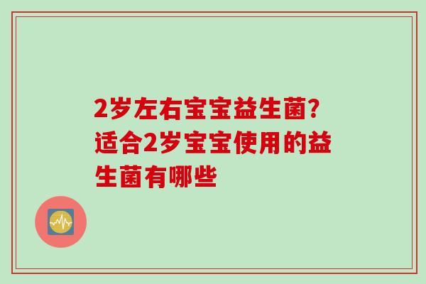 2岁左右宝宝益生菌？适合2岁宝宝使用的益生菌有哪些