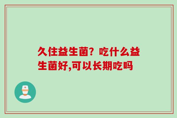 久住益生菌?吃什么益生菌好,可以长期吃吗 久住益生菌?吃什么益生菌好,可以长期吃吗