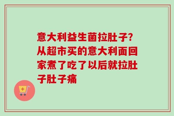 意大利益生菌拉肚子？从超市买的意大利面回家煮了吃了以后就拉肚子肚子痛